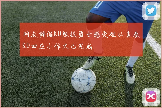 网友调侃KD叛投勇士感受难以言表KD回应小作文已完成