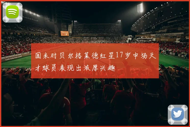 国米对贝尔格莱德红星17岁中场天才球员表现出浓厚兴趣