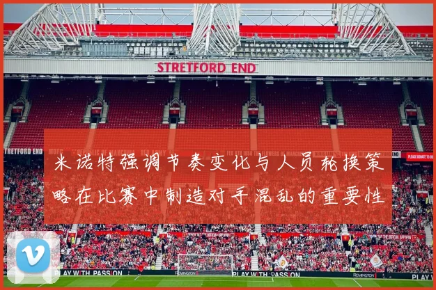 米诺特强调节奏变化与人员轮换策略在比赛中制造对手混乱的重要性