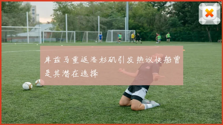 库兹马重返洛杉矶引发热议快船曾是其潜在选择
