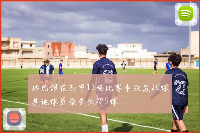 姆巴佩在西甲15场比赛中狂轰20球其他球员最多仅得9球