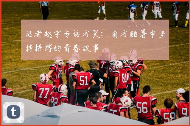 记者赵宇专访方昊：南方酷暑中坚持拼搏的青春故事