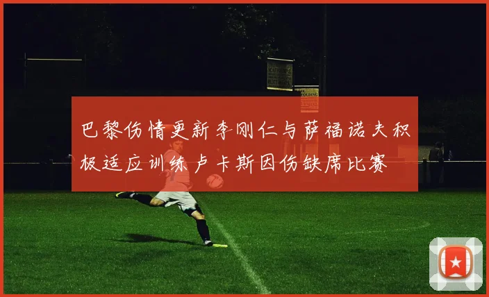 巴黎伤情更新李刚仁与萨福诺夫积极适应训练卢卡斯因伤缺席比赛