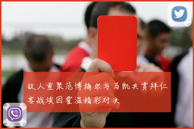 故人重聚范博梅尔与马凯共赏拜仁客战埃因霍温精彩对决