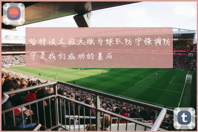 哈特谈文班天赋与球队防守强调防守是我们成功的基石