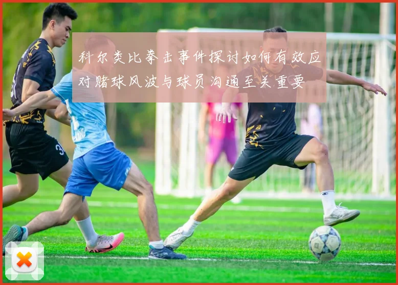 科尔类比拳击事件探讨如何有效应对赌球风波与球员沟通至关重要