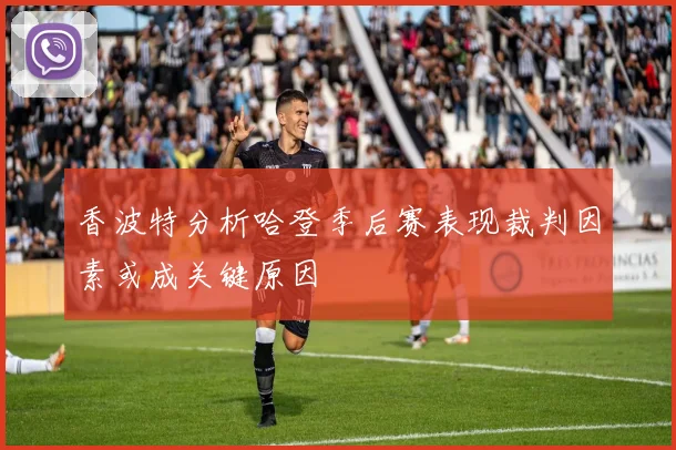 香波特分析哈登季后赛表现裁判因素或成关键原因